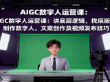 AIGC数字人运营课：讲底层逻辑，找底版视频、制作数字人，文案创作及视频发布技巧