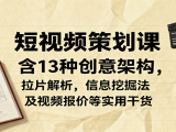 短视频策划课，含13种创意架构，拉片解析，信息挖掘法及视频报价等实用干货