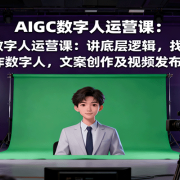 AIGC数字人运营课：讲底层逻辑，找底版视频、制作数字人，文案创作及视频发布技巧