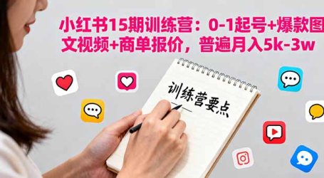 小红书15期训练营：0-1起号+爆款图文视频+商单报价，普遍月入5k-3w