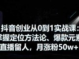 抖音创业从0到1实战课：掌握定位方法论、爆款元素、直播留人，月涨粉50w+