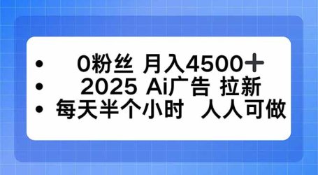 0粉丝 月入4500+，2025AI广告拉新，每天半个小时 人人可做