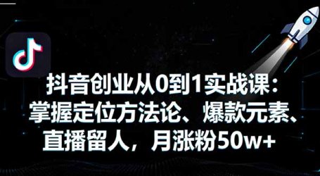 抖音创业从0到1实战课：掌握定位方法论、爆款元素、直播留人，月涨粉50w+