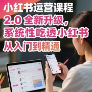 小红书运营课程2.0全新升级，从入门到精通，系统性吃透小红书