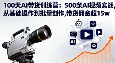 100天AI带货训练营：500条AI视频实战,从基础操作到批量创作,带货佣金超15w
