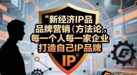 新经济IP品牌营销方法论,每一个人每一家企业都应该打造自己IP品牌