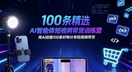 100条精选AI智能体短视频带货训练营，用AI拍摄100条好物分享短视频带货