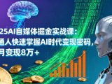 2025AI自媒体掘金实战课：普通人快速掌握AI时代变现密码，单月变现8万+