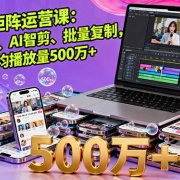 短视频矩阵运营课:网感训练、AI智剪、批量复制,单账号月均播放量500万+
