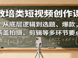教培类短视频创作课:从底层逻辑到选题、爆款,涵盖拍摄、剪辑等多环节要点