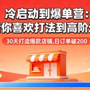 冷启动到爆单营:从猜你喜欢打法到高阶运营,30天打造爆款店铺,日订单破200