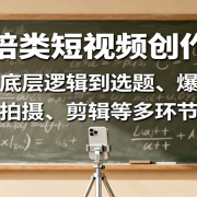 教培类短视频创作课:从底层逻辑到选题、爆款,涵盖拍摄、剪辑等多环节要点
