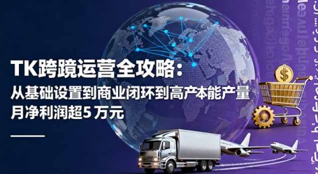 TK跨境运营全攻略：从基础设置到商业闭环到低成本量产，月净利润超5万美元