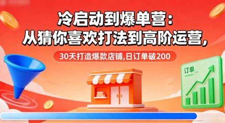 冷启动到爆单营：从猜你喜欢打法到高阶运营,30天打造爆款店铺,日订单破200