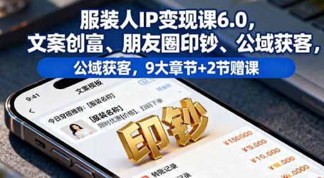 服装人IP变现课6.0，文案创富、朋友圈印钞、公域获客，9大章节+2节赠课