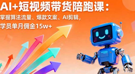 AI+短视频带货陪跑课：掌握算法流量、爆款文案、AI剪辑，学员单月佣金15w+