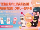 短剧拉新小红书实操全流程，0粉一部手机就可以做，详细教程