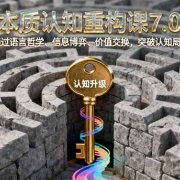 本质认知重构课7.0:通过语言哲学、信息博弈、价值交换,突破认知局限