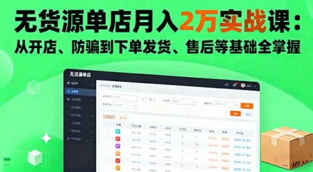 无货源单店月入2万实战课：从开店、防骗到下单发货、售后等基础全掌握