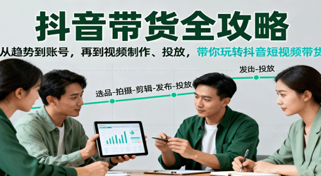 抖音带货全攻略：从趋势到账号，再到视频制作、投放，带你玩转抖音短视频带货