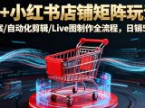 AI+小红书店铺矩阵玩法：AI文案/自动化剪辑/Live图制作全流程，日销5000+