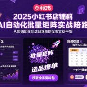 2025小红书店铺群AI自动化批量矩阵实战陪跑,从店铺矩阵到选品爆单的全案实战干货