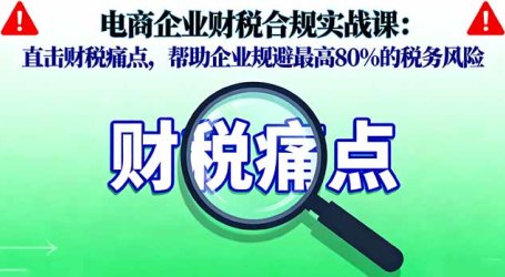 电商企业财税合规实战课，直击财税痛点，帮助企业规避最高80%的税务风险