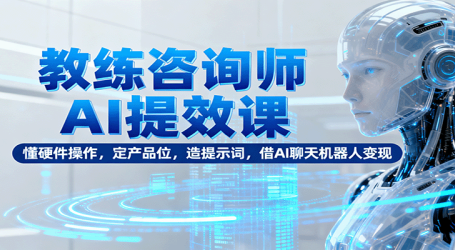 教练咨询师AI提效课：懂硬件操作，定产品位，造提示词，借AI聊天机器人变现