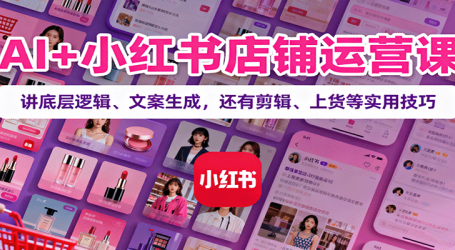AI+小红书店铺运营课：讲底层逻辑、文案生成，还有剪辑、上货等实用技巧