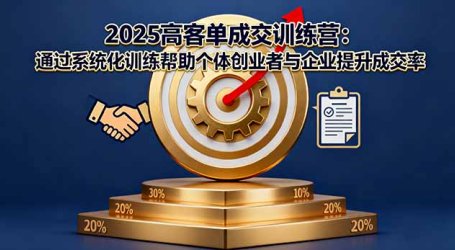 2025高客单成交训练营:通过系统化训练帮助个体创业者与企业提升成交率