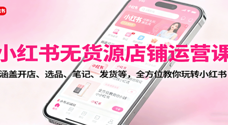 小红书无货源店铺运营课：涵盖开店、选品、笔记、发货等，全方位教你玩转小红书
