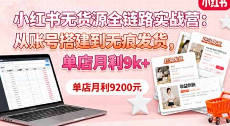 小红书无货源全链路实战营：从账号搭建到无痕发货，单店月利9k+