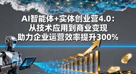AI智能体+实体创业营4.0:从技术应用到商业变现 助力企业运营效率提升300%