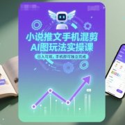 小说推文手机混剪AI图玩法实操课,日入可观,手机即可独立完成