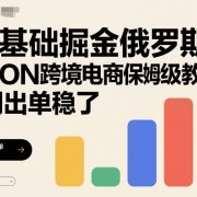 0基础掘金俄罗斯,OZON跨境电商保姆级教程,2周出单稳了
