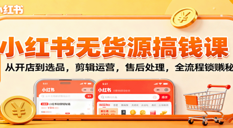 小红书无货源搞钱课：从开店到选品，剪辑运营，售后处理，全流程解锁赚钱秘籍