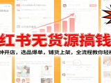 小红书无货源爆单课:10分钟开店,选品爆单,铺货上架,全流程教你轻松变现