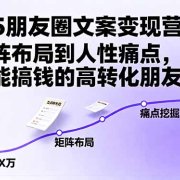 2025朋友圈文案变现营：从矩阵布局到人性痛点，打造能搞钱的高转化朋友圈