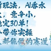 带货新玩法,AI香水,流量大,竞争小,每天稳定30单,手把手带你实操所有人都能做的赛道