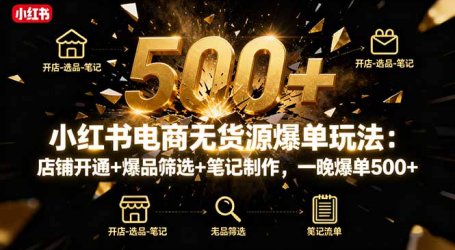 小红书电商无货源爆单玩法：店铺开通+爆品筛选+笔记制作，一晚爆单500+