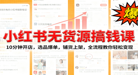 小红书无货源爆单课：10分钟开店，选品爆单，铺货上架，全流程教你轻松变现