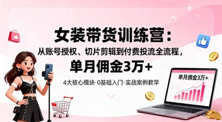 女装带货特训营：从账号授权、切片剪辑到付费投流全流程，单月佣金3万+