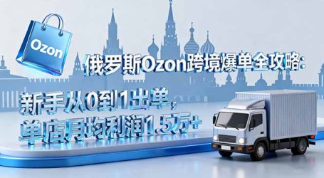 俄罗斯Ozon跨境爆单全攻略:新手从0到1出单,单店月均利润1.5万+