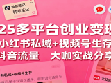 2025多平台创业变现课：小红书私域+视频号生存+抖音流量，大咖实战分享