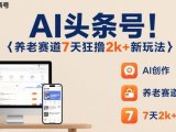 AI头条号，7天狂撸2k+，做养老赛道，新风口新玩法
