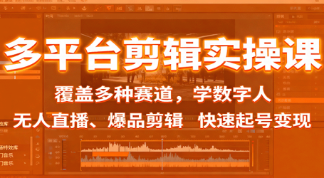 多平台剪辑实操课:覆盖多种赛道,学数字人、无人直播、爆品剪辑,快速起号变现