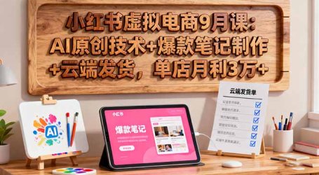 小红书虚拟电商9月课:AI原创技术+爆款笔记制作+云端发货,单店月利3万+