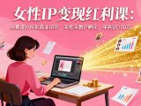 女性IP变现红利课:从赛道分析到商业闭环,手把手教IP孵化,年利润100万