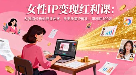女性IP变现红利课:从赛道分析到商业闭环,手把手教IP孵化,年利润100万