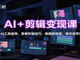 AI+剪辑变现课:学AI工具使用、掌握剪辑技巧,做爆款视频,接任务带货